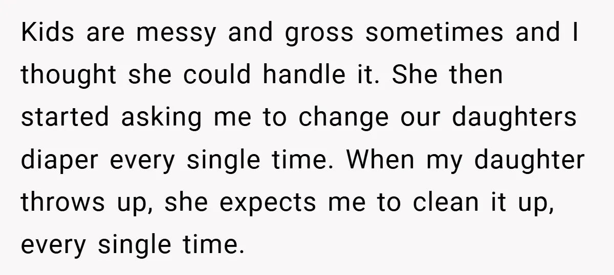 Kids are messy and gross sometimes and I thought she could handle it. She then started asking me to change our daughters diaper every single time. When my daughter throws...