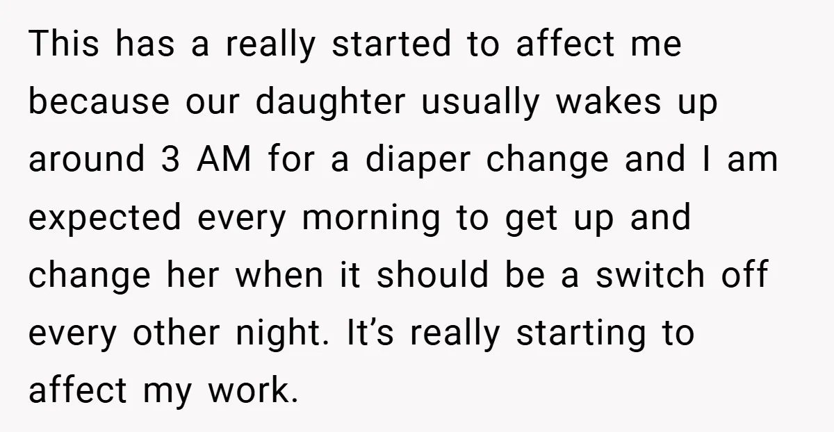This has a really started to affect me because our daughter usually wakes up around 3 AM for a diaper change and I am expected every morning to get up...