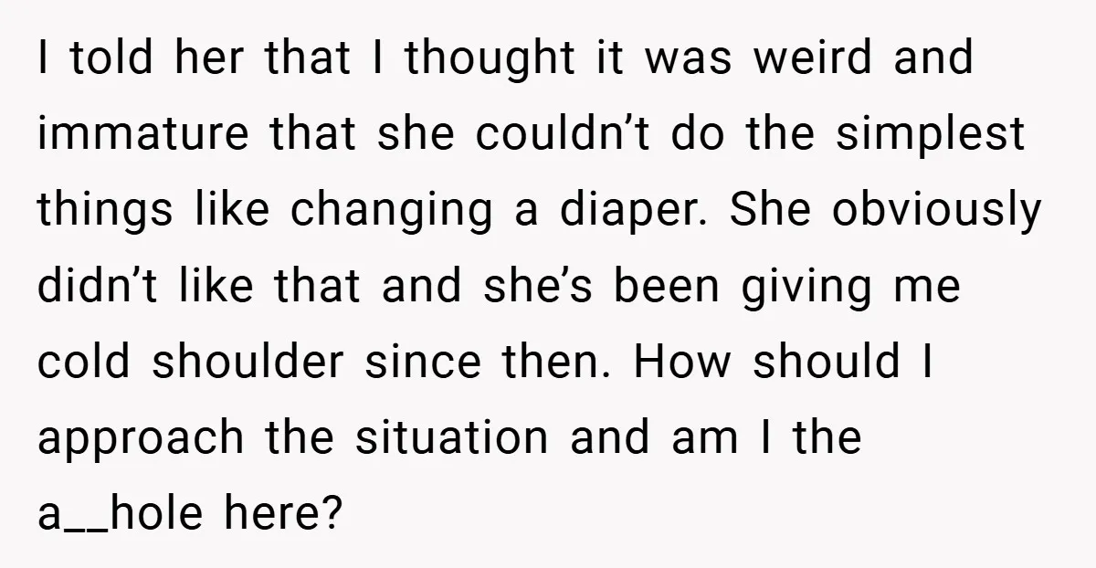 I told her that I thought it was weird and immature that she couldn’t do the simplest things like changing a diaper. She obviously didn’t like that and she’s been...