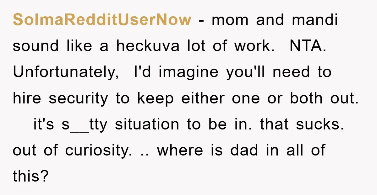 SoImaRedditUserNow − mom and mandi sound like a heckuva lot of work. NTA. Unfortunately, I'd imagine you'll need to hire security to keep either one or both out. it's s__tty...
