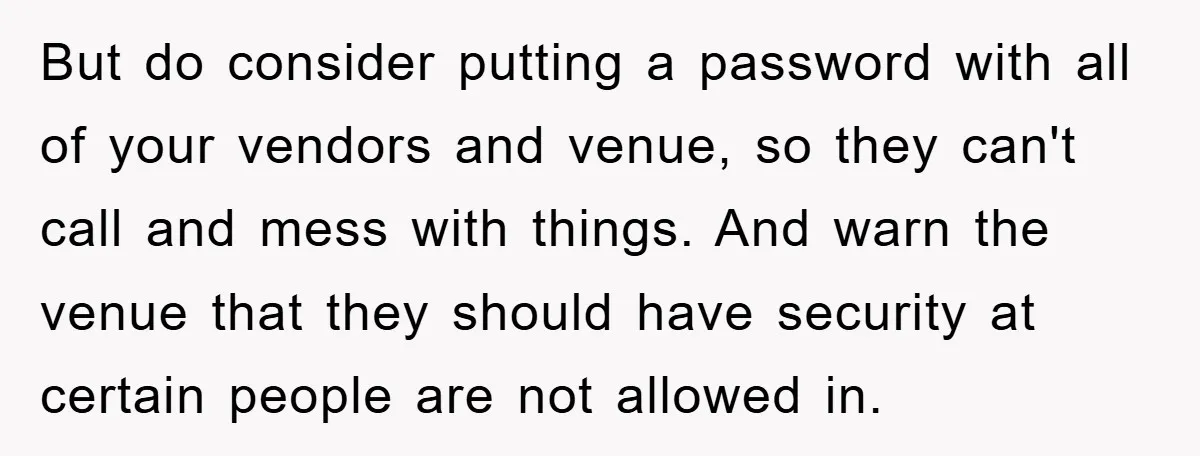 But do consider putting a password with all of your vendors and venue, so they can't call and mess with things. And warn the venue that they should have security...