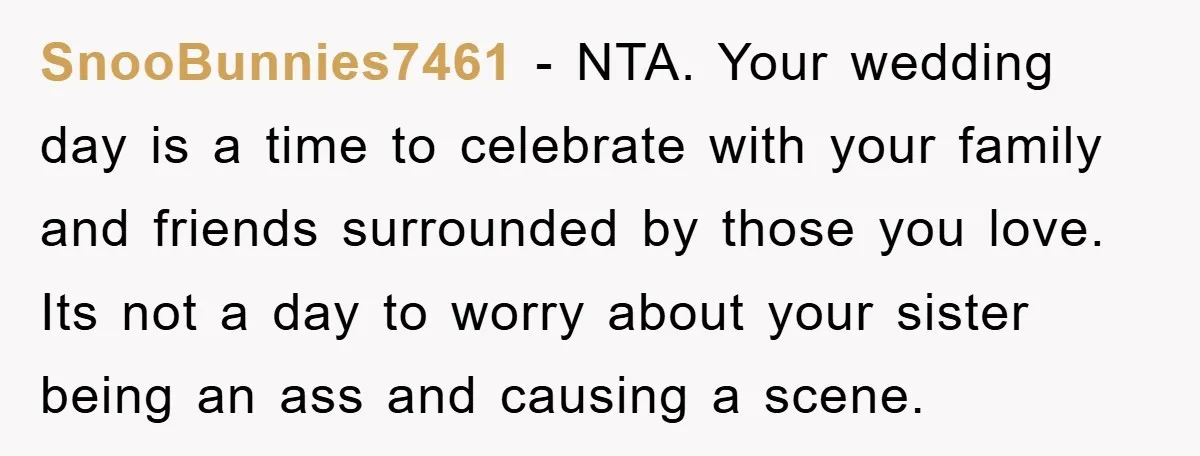 SnooBunnies7461 − NTA. Your wedding day is a time to celebrate with your family and friends surrounded by those you love. Its not a day to worry about your sister...