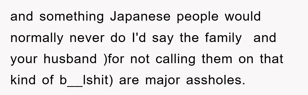 and something Japanese people would normally never do I'd say the family  and your husband )for not calling them on that kind of b__lshit) are major assholes.