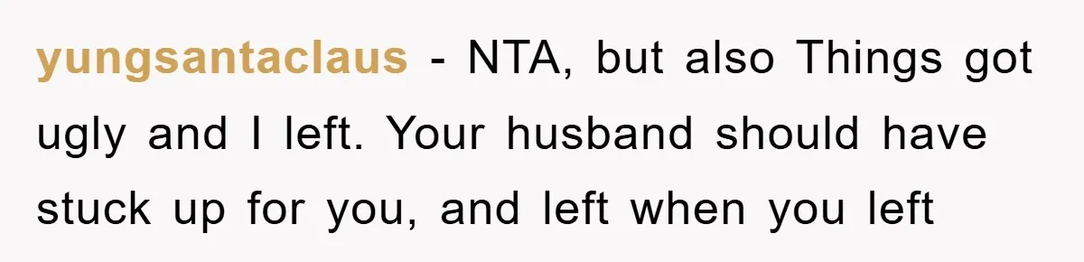 yungsantaclaus − NTA, but also Things got ugly and I left. Your husband should have stuck up for you, and left when you left
