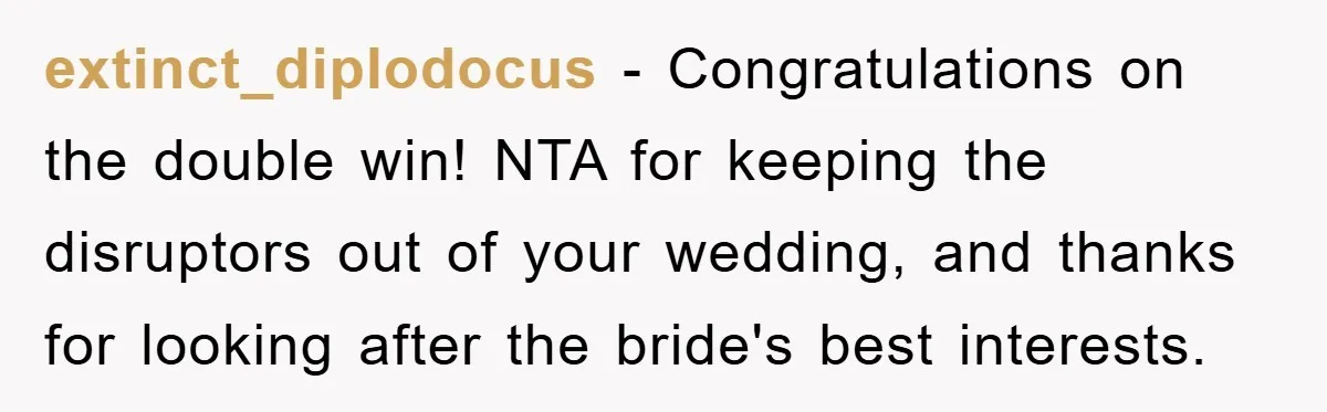 extinct_diplodocus − Congratulations on the double win! NTA for keeping the disruptors out of your wedding, and thanks for looking after the bride's best interests.