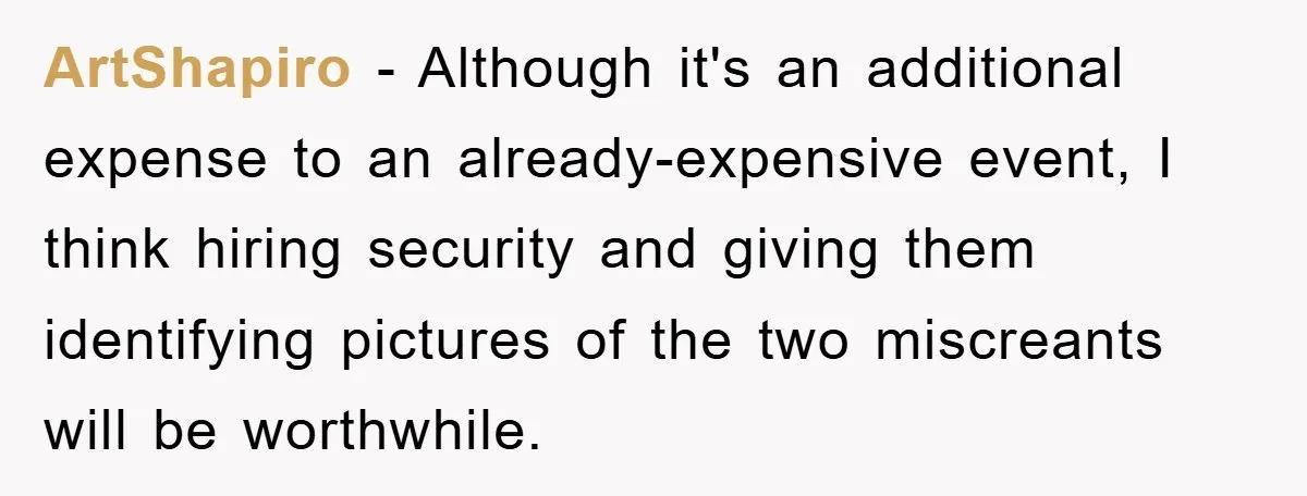 ArtShapiro − Although it's an additional expense to an already-expensive event, I think hiring security and giving them identifying pictures of the two miscreants will be worthwhile.