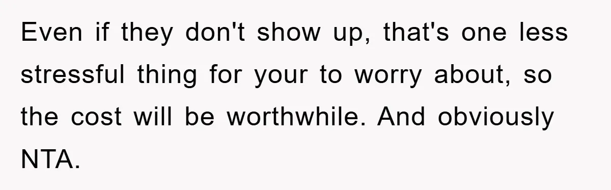 Even if they don't show up, that's one less stressful thing for your to worry about, so the cost will be worthwhile. And obviously NTA.