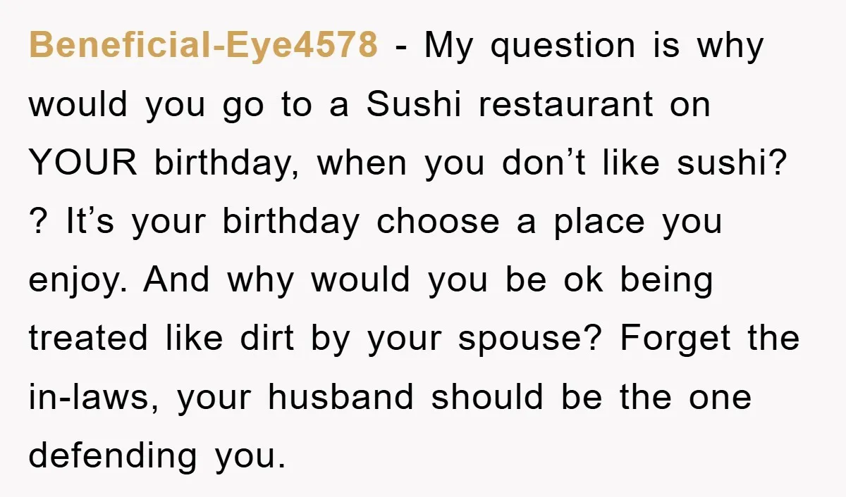 Beneficial-Eye4578 − My question is why would you go to a Sushi restaurant on YOUR birthday, when you don’t like sushi? ? It’s your birthday choose a place you enjoy....