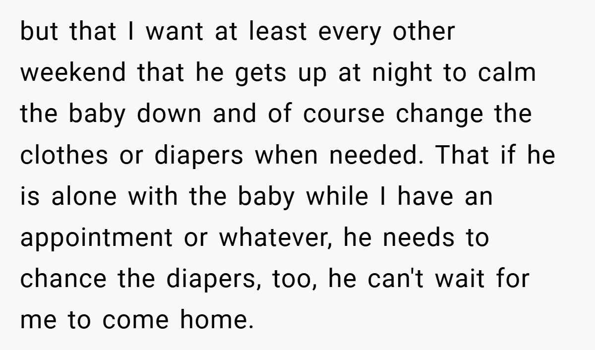 but that I want at least every other weekend that he gets up at night to calm the baby down and of course change the clothes or diapers when needed....