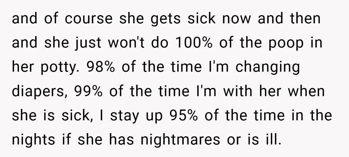 and of course she gets sick now and then and she just won't do 100% of the poop in her potty. 98% of the time I'm changing diapers, 99% of...