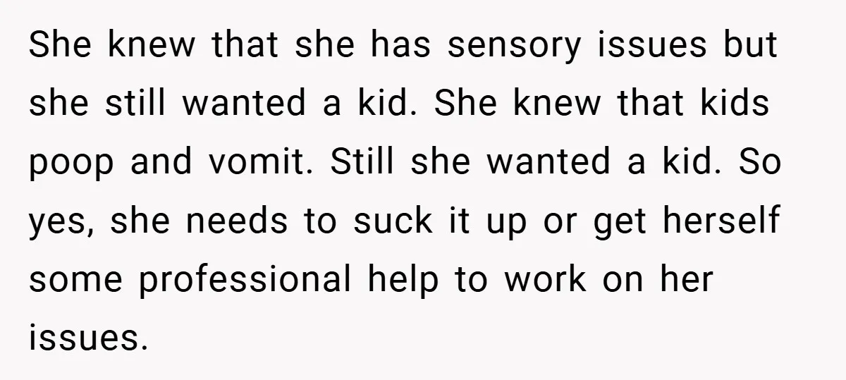 She knew that she has sensory issues but she still wanted a kid. She knew that kids poop and vomit. Still she wanted a kid. So yes, she needs to...