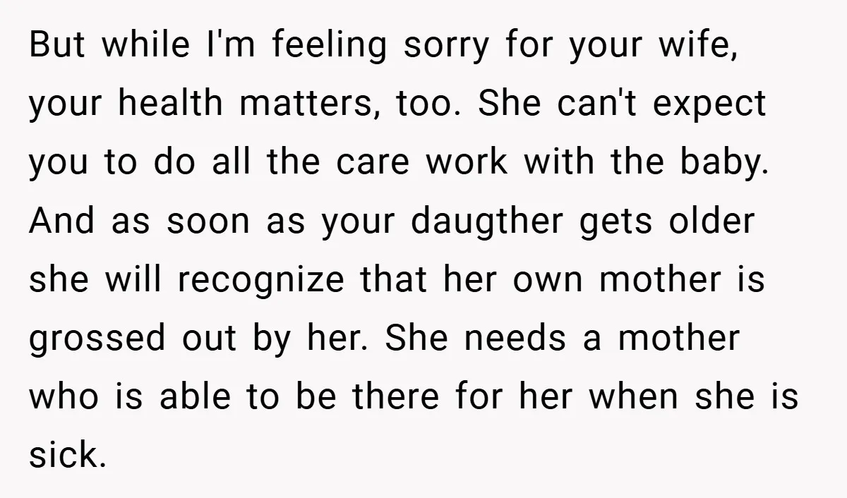 But while I'm feeling sorry for your wife, your health matters, too. She can't expect you to do all the care work with the baby. And as soon as your...