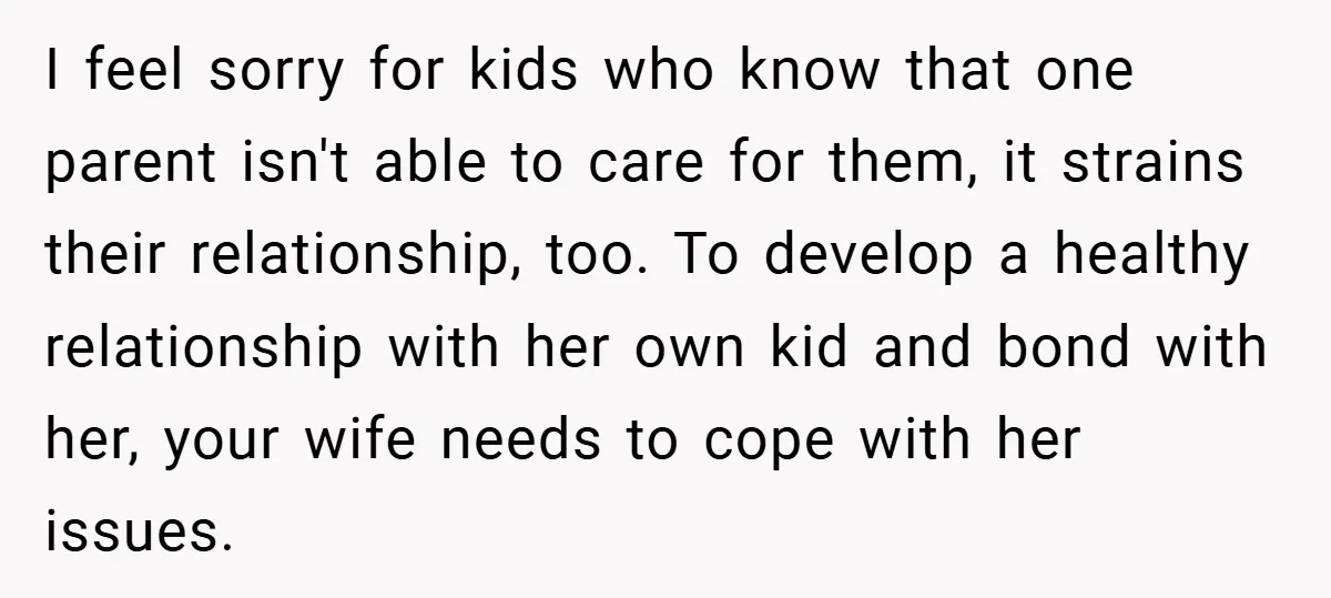 I feel sorry for kids who know that one parent isn't able to care for them, it strains their relationship, too. To develop a healthy relationship with her own kid...