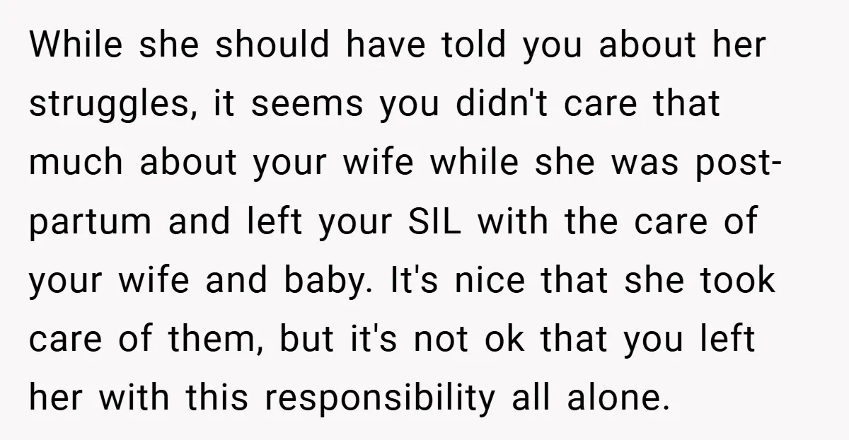 While she should have told you about her struggles, it seems you didn't care that much about your wife while she was post-partum and left your SIL with the care...