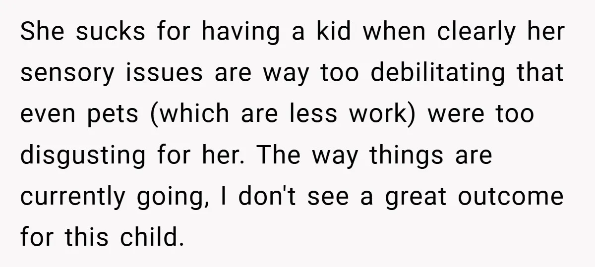 She sucks for having a kid when clearly her sensory issues are way too debilitating that even pets (which are less work) were too disgusting for her. The way things...