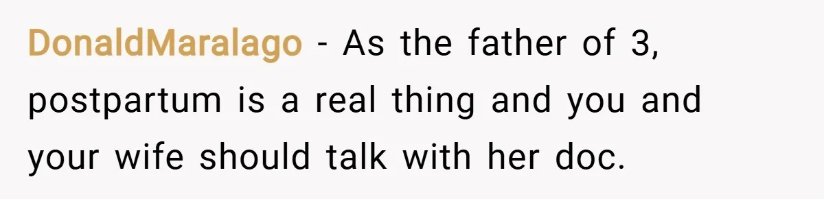 DonaldMaralago − As the father of 3, postpartum is a real thing and you and your wife should talk with her doc.