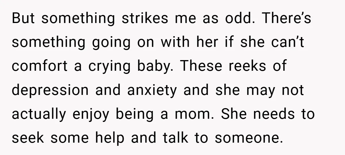 But something strikes me as odd. There’s something going on with her if she can’t comfort a crying baby. These reeks of depression and anxiety and she may not actually...