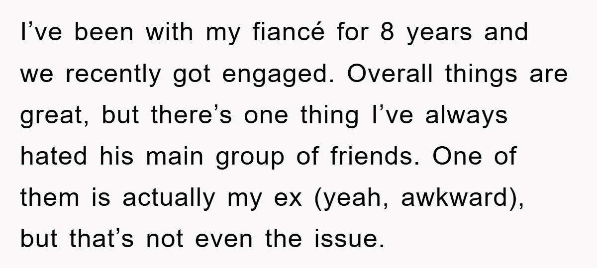 I’ve been with my fiancé for 8 years and we recently got engaged. Overall things are great, but there’s one thing I’ve always hated his main group of friends. One...