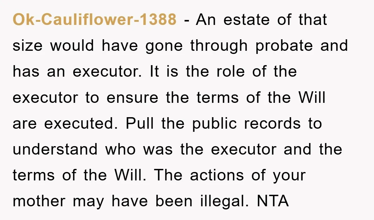 Ok-Cauliflower-1388 − An estate of that size would have gone through probate and has an executor. It is the role of the executor to ensure the terms of the Will...