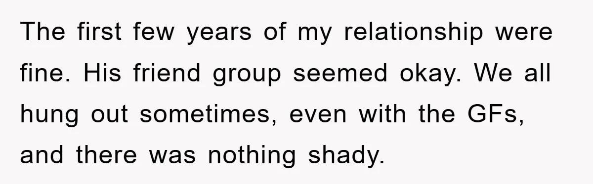 The first few years of my relationship were fine. His friend group seemed okay. We all hung out sometimes, even with the GFs, and there was nothing shady.