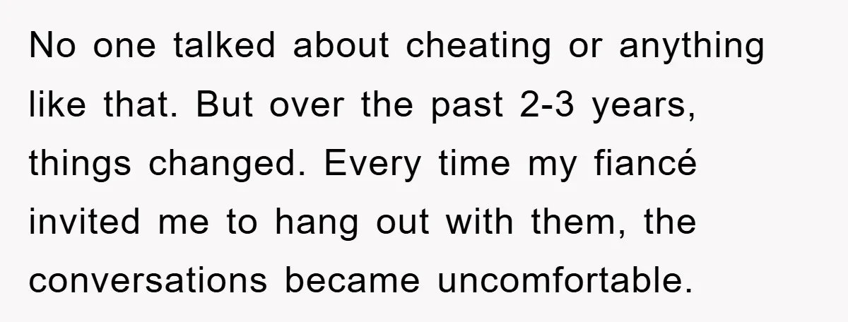 No one talked about cheating or anything like that. But over the past 2-3 years, things changed. Every time my fiancé invited me to hang out with them, the conversations...