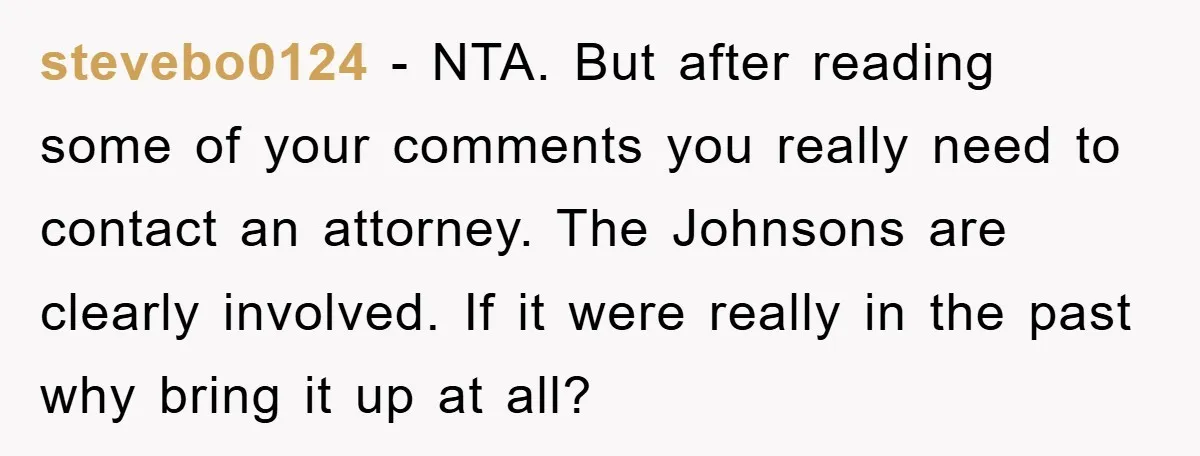 stevebo0124 − NTA. But after reading some of your comments you really need to contact an attorney. The Johnsons are clearly involved. If it were really in the past why...