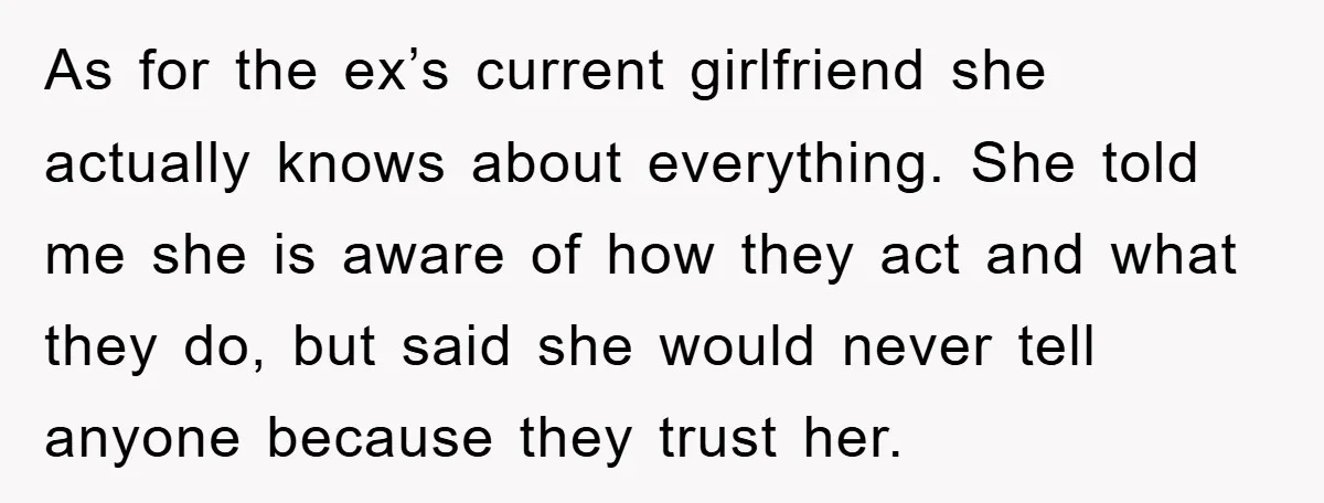 As for the ex’s current girlfriend she actually knows about everything. She told me she is aware of how they act and what they do, but said she would never...