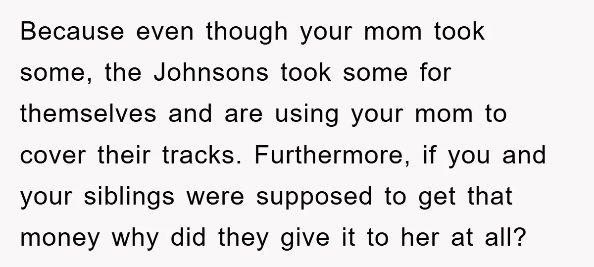 Because even though your mom took some, the Johnsons took some for themselves and are using your mom to cover their tracks. Furthermore, if you and your siblings were supposed...