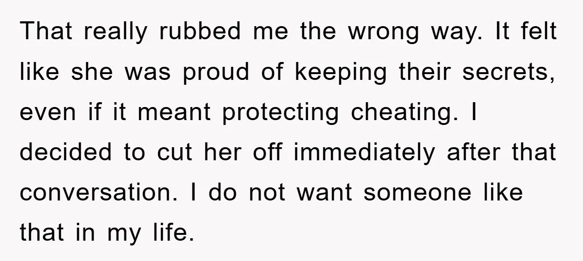That really rubbed me the wrong way. It felt like she was proud of keeping their secrets, even if it meant protecting cheating. I decided to cut her off immediately...