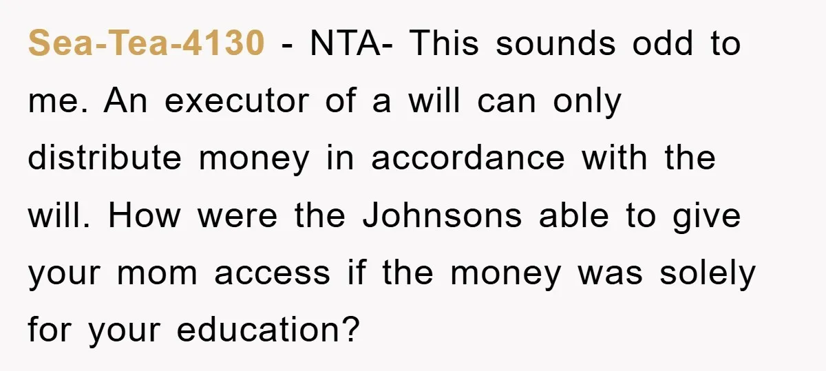 Sea-Tea-4130 − NTA- This sounds odd to me. An executor of a will can only distribute money in accordance with the will. How were the Johnsons able to give your...