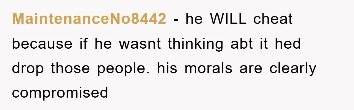 MaintenanceNo8442 − he WILL cheat because if he wasnt thinking abt it hed drop those people. his morals are clearly compromised
