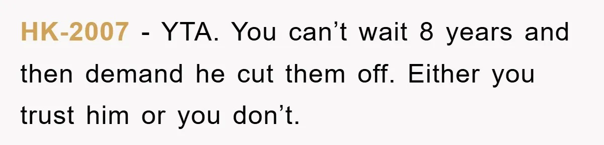 HK-2007 − YTA. You can’t wait 8 years and then demand he cut them off. Either you trust him or you don’t.