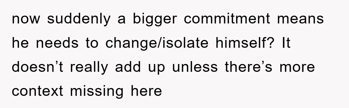 now suddenly a bigger commitment means he needs to change/isolate himself? It doesn’t really add up unless there’s more context missing here
