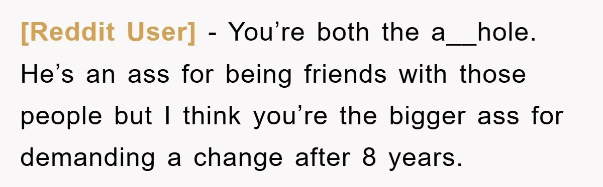 [Reddit User] − You’re both the a__hole. He’s an ass for being friends with those people but I think you’re the bigger ass for demanding a change after 8 years.