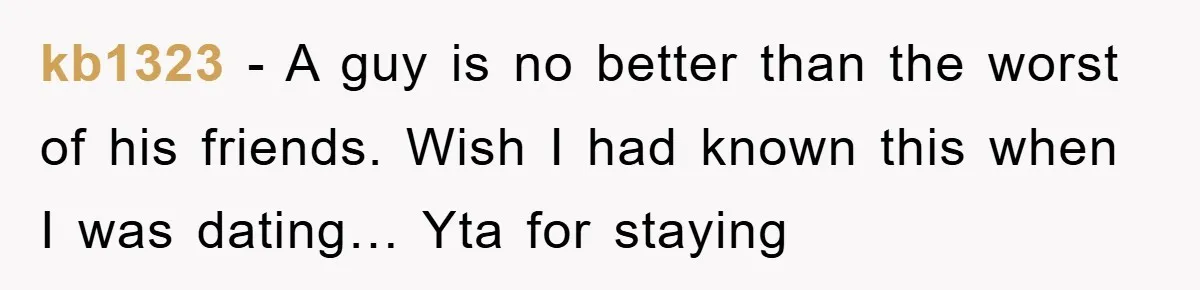 kb1323 − A guy is no better than the worst of his friends. Wish I had known this when I was dating… Yta for staying