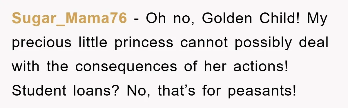 Sugar_Mama76 − Oh no, Golden Child! My precious little princess cannot possibly deal with the consequences of her actions! Student loans? No, that’s for peasants!