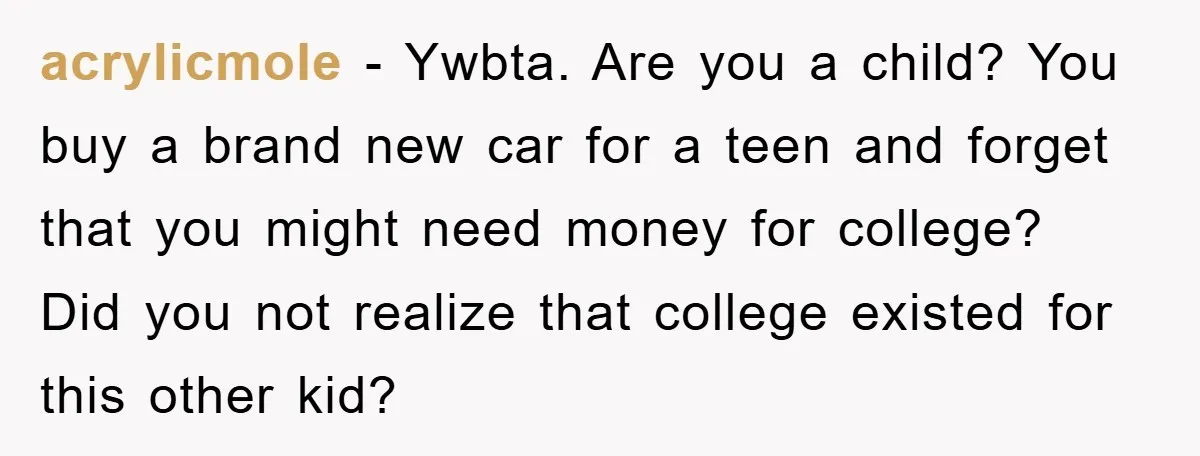 acrylicmole − Ywbta. Are you a child? You buy a brand new car for a teen and forget that you might need money for college? Did you not realize that...