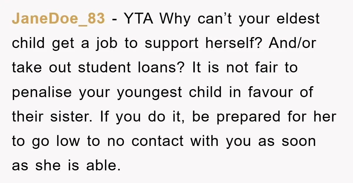 JaneDoe_83 − YTA Why can’t your eldest child get a job to support herself? And/or take out student loans? It is not fair to penalise your youngest child in favour...