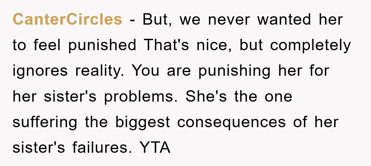 CanterCircles − But, we never wanted her to feel punished That's nice, but completely ignores reality. You are punishing her for her sister's problems. She's the one suffering the biggest...