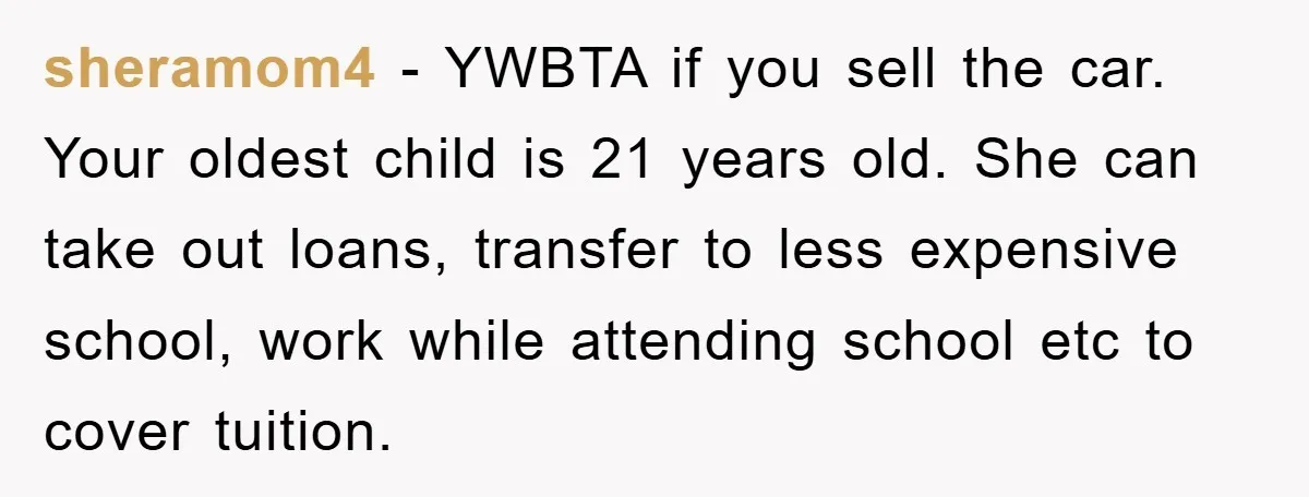 sheramom4 − YWBTA if you sell the car. Your oldest child is 21 years old. She can take out loans, transfer to less expensive school, work while attending school etc...