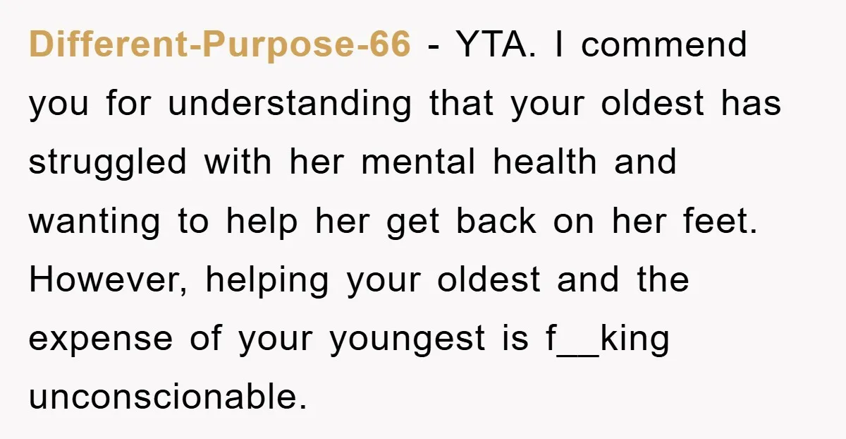 Different-Purpose-66 − YTA. I commend you for understanding that your oldest has struggled with her mental health and wanting to help her get back on her feet. However, helping your...
