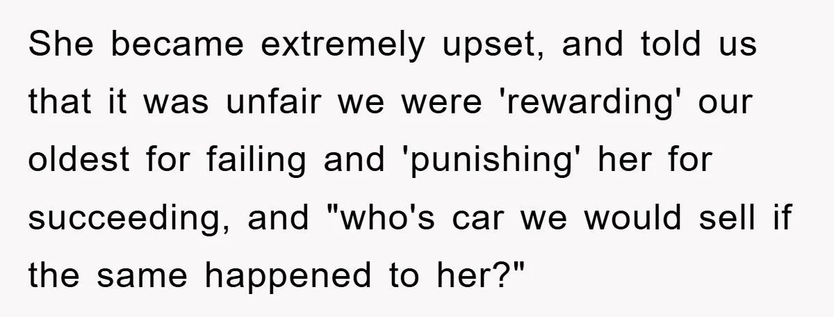 She became extremely upset, and told us that it was unfair we were 'rewarding' our oldest for failing and 'punishing' her for succeeding, and "who's car we would sell if...