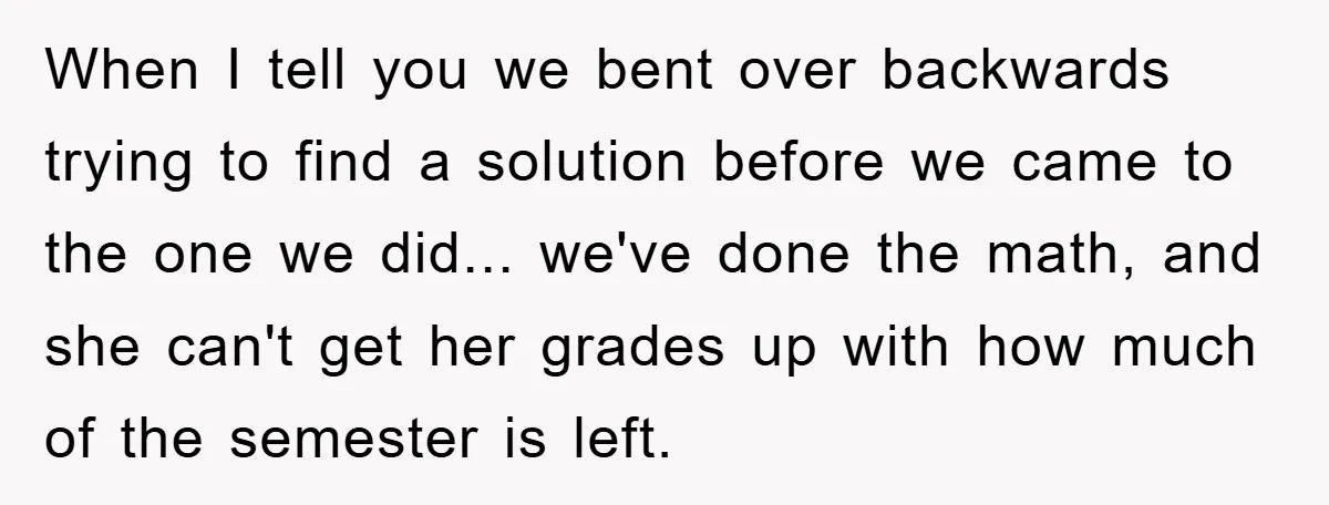 When I tell you we bent over backwards trying to find a solution before we came to the one we did... we've done the math, and she can't get her...