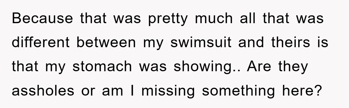 Because that was pretty much all that was different between my swimsuit and theirs is that my stomach was showing.. Are they assholes or am I missing something here?