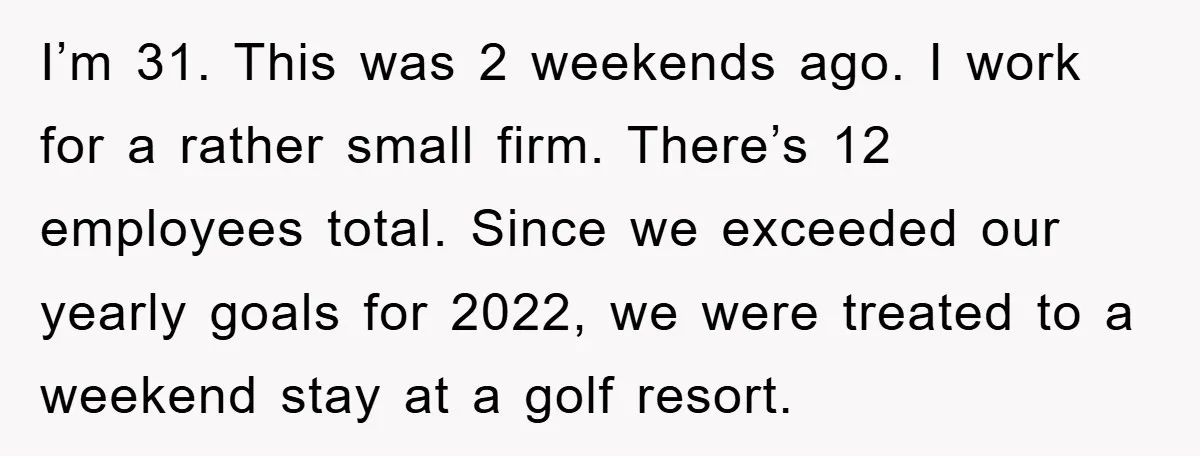 I’m 31. This was 2 weekends ago. I work for a rather small firm. There’s 12 employees total. Since we exceeded our yearly goals for 2022, we were treated to...