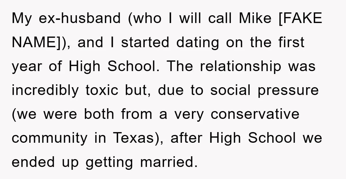 My ex-husband (who I will call Mike [FAKE NAME]), and I started dating on the first year of High School. The relationship was incredibly toxic but, due to social pressure...