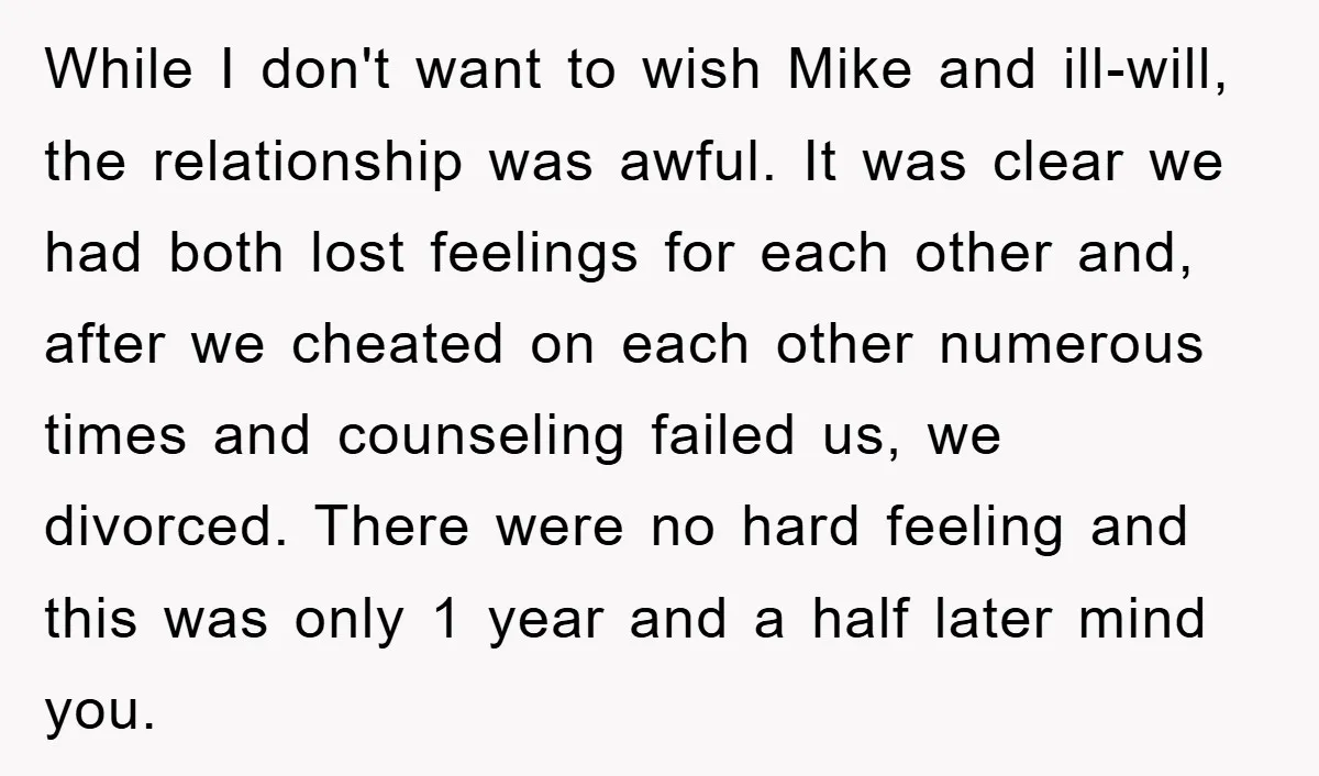While I don't want to wish Mike and ill-will, the relationship was awful. It was clear we had both lost feelings for each other and, after we cheated on each...
