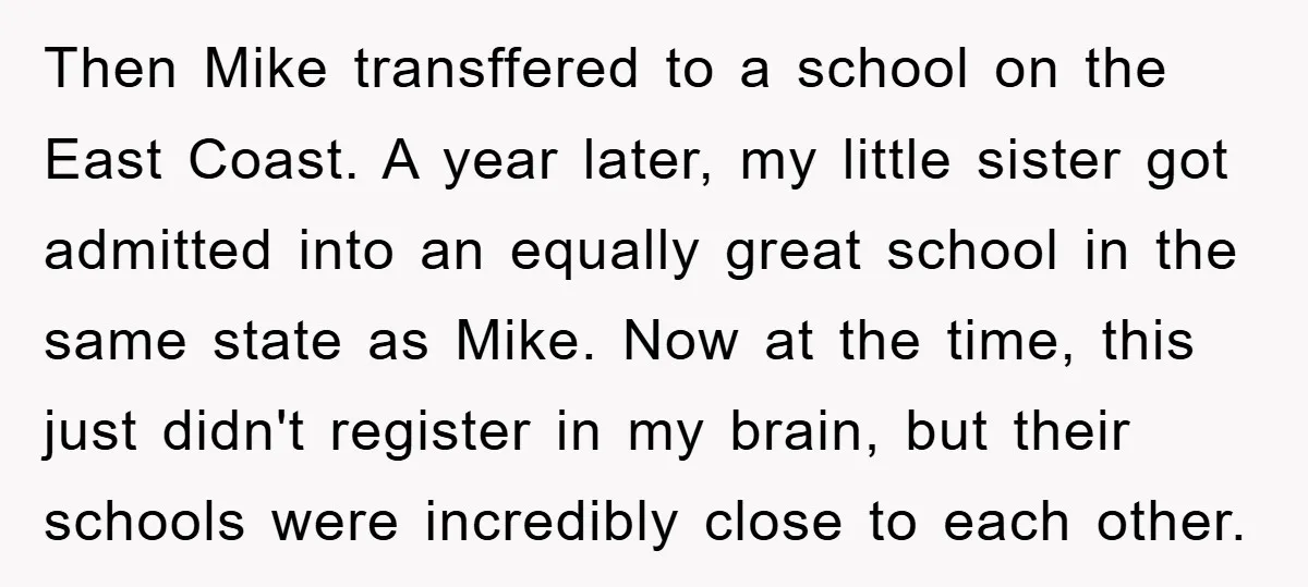 Then Mike transffered to a school on the East Coast. A year later, my little sister got admitted into an equally great school in the same state as Mike. Now...