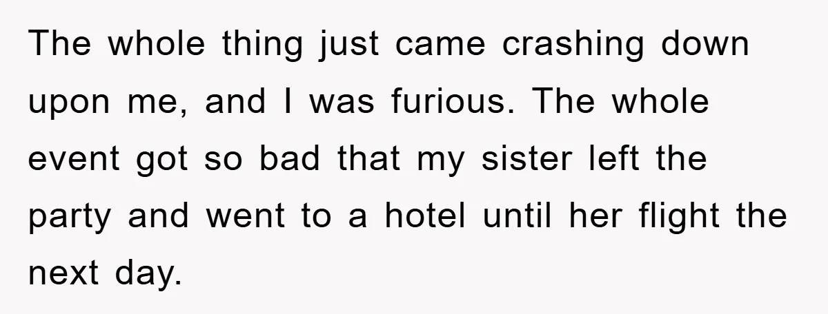 The whole thing just came crashing down upon me, and I was furious. The whole event got so bad that my sister left the party and went to a hotel...