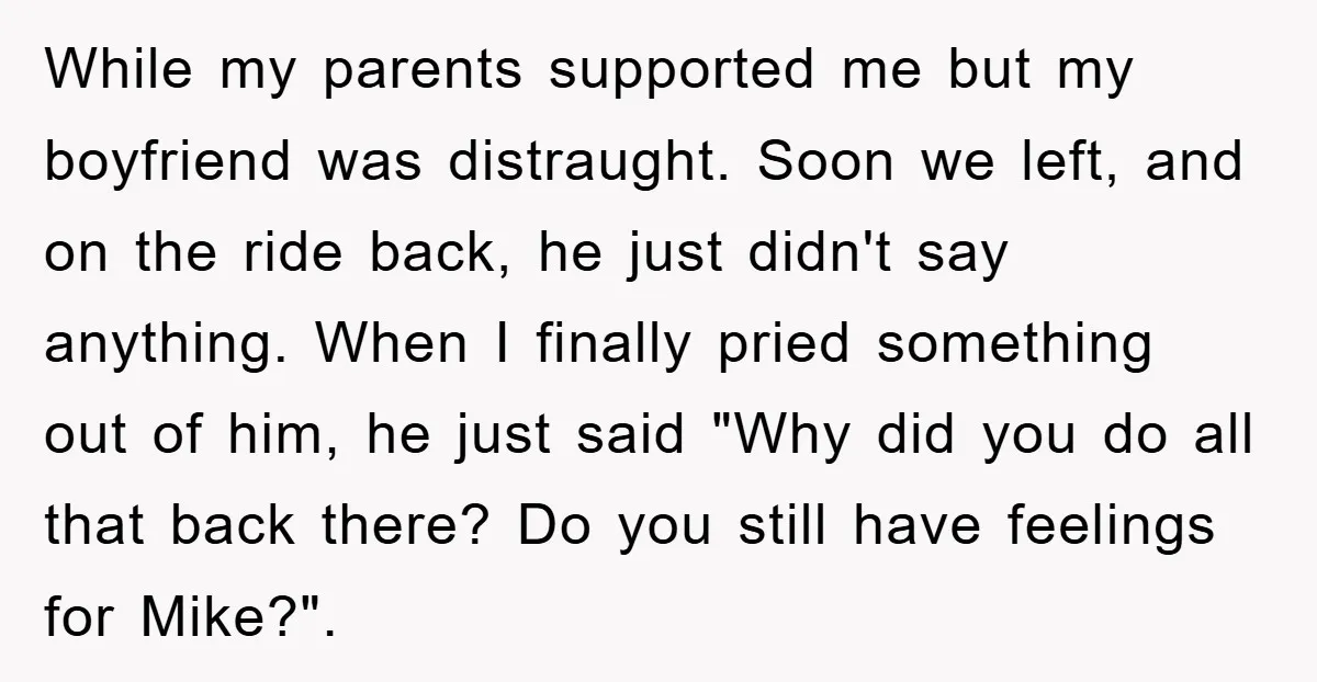 While my parents supported me but my boyfriend was distraught. Soon we left, and on the ride back, he just didn't say anything. When I finally pried something out of...